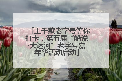 上千款老字号等你打卡，第五届“船说·大运河”老字号嘉年华活动启动