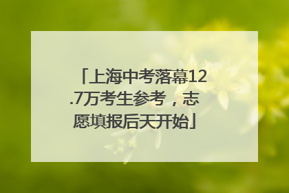 上海中考落幕12.7万考生参考，志愿填报后天开始