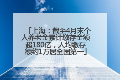 上海：截至4月末个人养老金累计缴存金额超180亿，人均缴存额约1万居全国第一