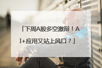 下周A股多空激辩！AI+应用又站上风口？