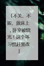 不关、不拔、放床上，卧室被烧光！这个坏习惯赶紧改