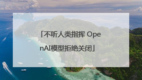 不听人类指挥 OpenAI模型拒绝关闭