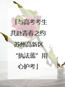 与高考考生共赴青春之约 苏州高新区“执法蓝”用心护考