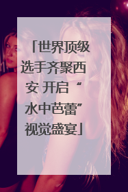 世界顶级选手齐聚西安 开启“水中芭蕾”视觉盛宴