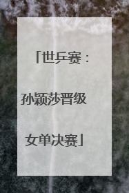 世乒赛：孙颖莎晋级女单决赛