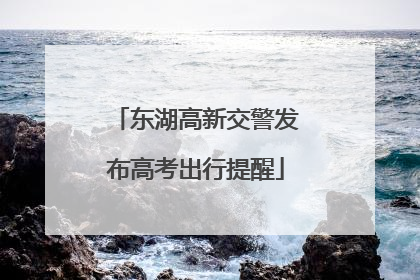 东湖高新交警发布高考出行提醒