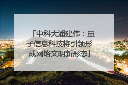 中科大潘建伟：量子信息科技将引领形成网络文明新形态