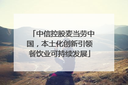 中信控股麦当劳中国，本土化创新引领餐饮业可持续发展