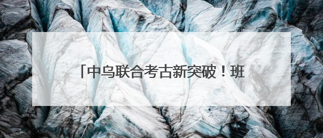 中乌联合考古新突破！班迪汉2号遗址揭示中亚南部早期铁器时代城邦文明