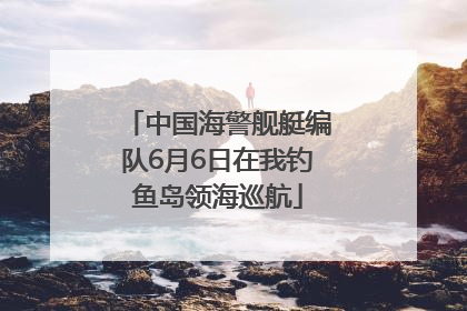 中国海警舰艇编队6月6日在我钓鱼岛领海巡航