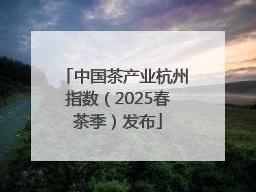 中国茶产业杭州指数（2025春茶季）发布