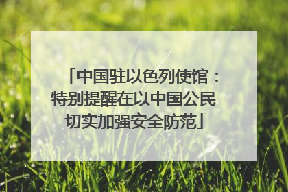 中国驻以色列使馆：特别提醒在以中国公民切实加强安全防范