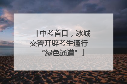 中考首日，冰城交警开辟考生通行“绿色通道”