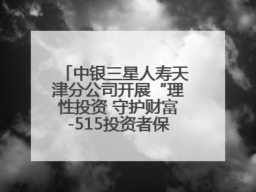 中银三星人寿天津分公司开展“理性投资 守护财富-515投资者保护宣传日”主题教育宣传活动