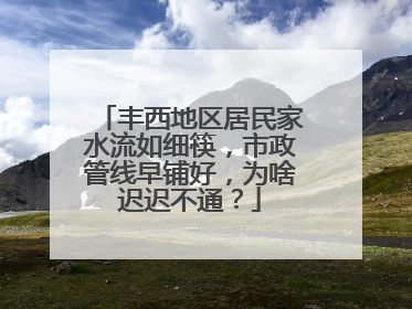 丰西地区居民家水流如细筷，市政管线早铺好，为啥迟迟不通？