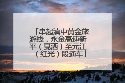 串起滇中黄金旅游线，永金高速新平（戛洒）至元江（红光）段通车
