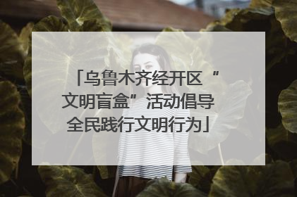 乌鲁木齐经开区“文明盲盒”活动倡导全民践行文明行为