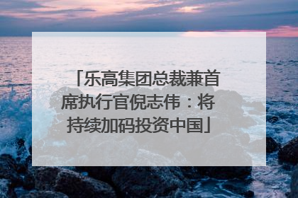 乐高集团总裁兼首席执行官倪志伟：将持续加码投资中国