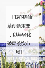 书亦烧仙草创新求变，以年轻化破局茶饮市场
