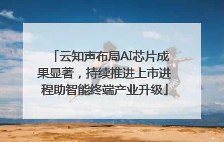 云知声布局AI芯片成果显著，持续推进上市进程助智能终端产业升级