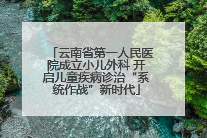 云南省第一人民医院成立小儿外科 开启儿童疾病诊治“系统作战”新时代