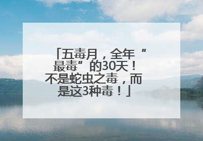 五毒月，全年“最毒”的30天！不是蛇虫之毒，而是这3种毒！