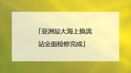 亚洲最大海上换流站全面检修完成