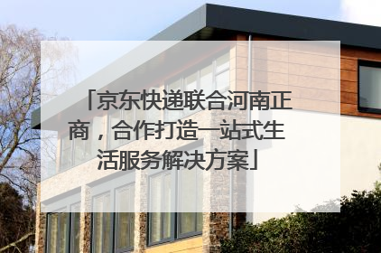 京东快递联合河南正商，合作打造一站式生活服务解决方案