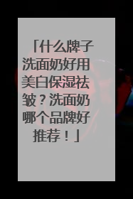 什么牌子洗面奶好用美白保湿祛皱？洗面奶哪个品牌好推荐！
