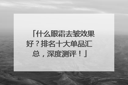 什么眼霜去皱效果好？排名十大单品汇总，深度测评！