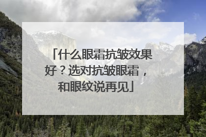 什么眼霜抗皱效果好？选对抗皱眼霜，和眼纹说再见