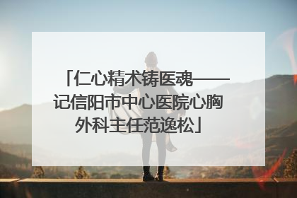 仁心精术铸医魂——记信阳市中心医院心胸外科主任范逸松