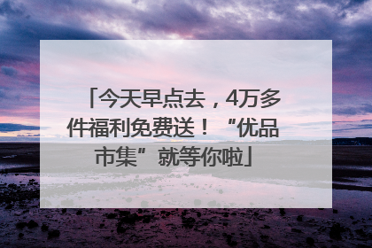 今天早点去，4万多件福利免费送！“优品市集”就等你啦