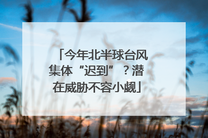 今年北半球台风集体“迟到”？潜在威胁不容小觑