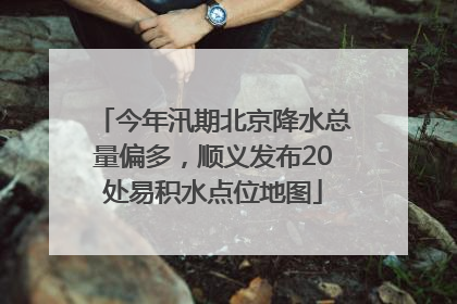 今年汛期北京降水总量偏多，顺义发布20处易积水点位地图