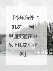 今年海外“618”，阿里速卖通在中东上线卖车业务
