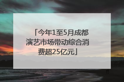 今年1至5月成都演艺市场带动综合消费超25亿元