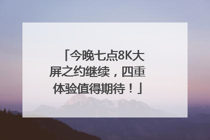 今晚七点8K大屏之约继续，四重体验值得期待！