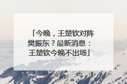 今晚，王楚钦对阵樊振东？最新消息：王楚钦今晚不出场