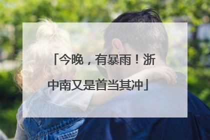今晚，有暴雨！浙中南又是首当其冲