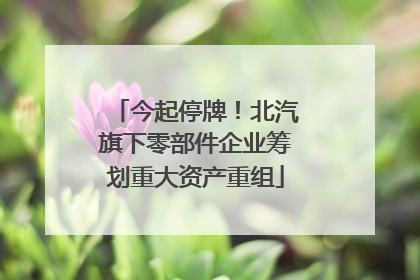 今起停牌！北汽旗下零部件企业筹划重大资产重组