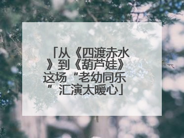 从《四渡赤水》到《葫芦娃》这场“老幼同乐”汇演太暖心