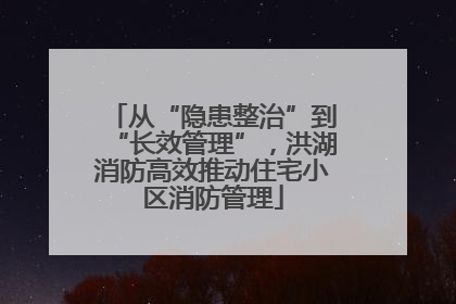 从“隐患整治”到“长效管理”，洪湖消防高效推动住宅小区消防管理