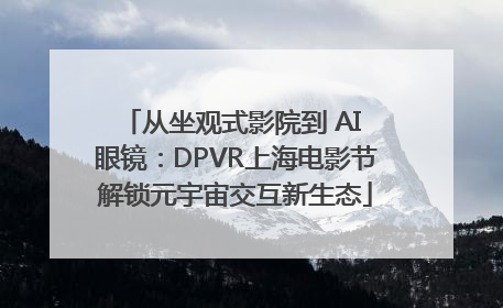 从坐观式影院到 AI 眼镜：DPVR上海电影节解锁元宇宙交互新生态