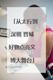 从太行到深圳 晋城好物点亮文博大舞台