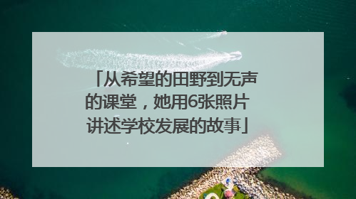 从希望的田野到无声的课堂，她用6张照片讲述学校发展的故事
