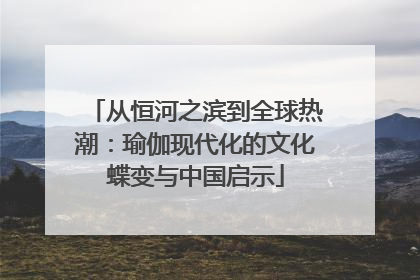 从恒河之滨到全球热潮：瑜伽现代化的文化蝶变与中国启示