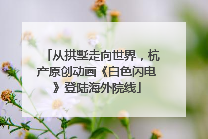 从拱墅走向世界，杭产原创动画《白色闪电》登陆海外院线