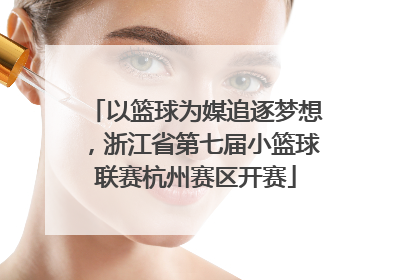 以篮球为媒追逐梦想，浙江省第七届小篮球联赛杭州赛区开赛