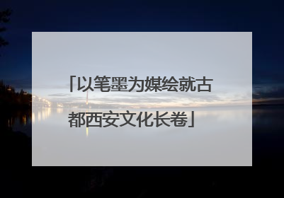 以笔墨为媒绘就古都西安文化长卷
